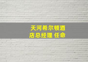 天河希尔顿酒店总经理 任命